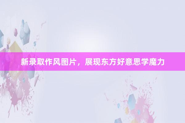 新录取作风图片，展现东方好意思学魔力