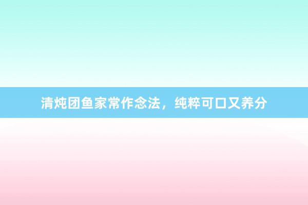 清炖团鱼家常作念法，纯粹可口又养分