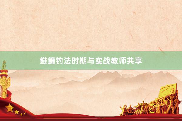 鲢鳙钓法时期与实战教师共享