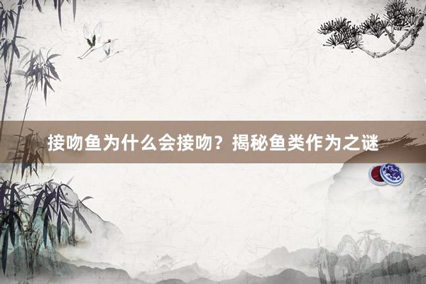 接吻鱼为什么会接吻？揭秘鱼类作为之谜