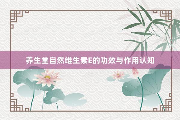 养生堂自然维生素E的功效与作用认知