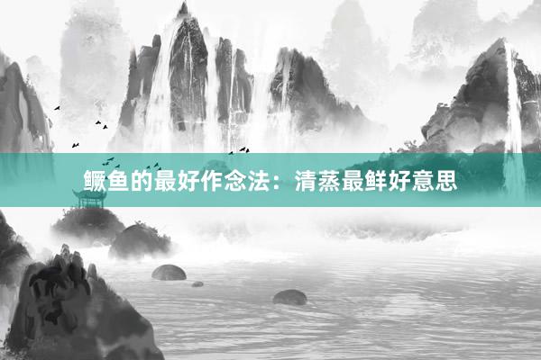 鳜鱼的最好作念法：清蒸最鲜好意思