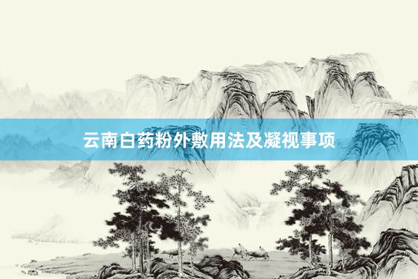 云南白药粉外敷用法及凝视事项