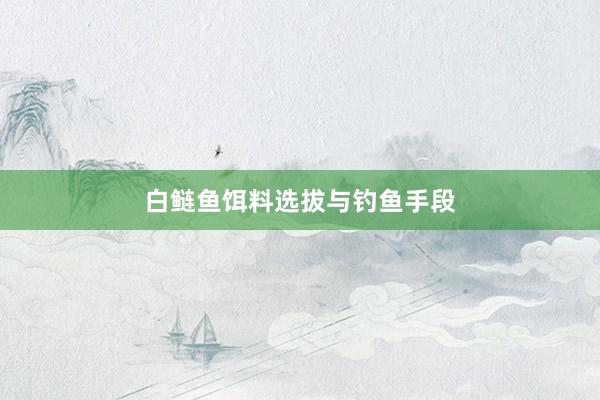白鲢鱼饵料选拔与钓鱼手段