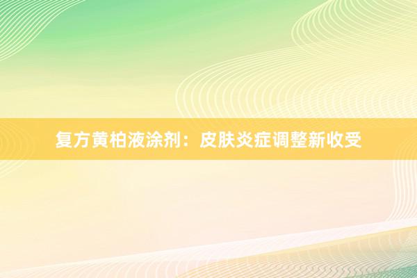 复方黄柏液涂剂：皮肤炎症调整新收受