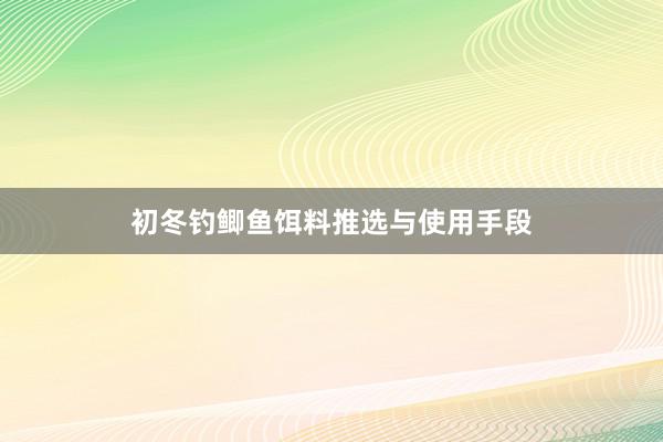 初冬钓鲫鱼饵料推选与使用手段