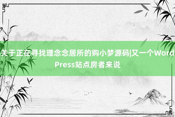 关于正在寻找理念念居所的购小梦源码|又一个WordPress站点房者来说