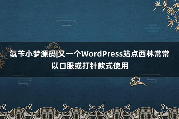 氨苄小梦源码|又一个WordPress站点西林常常以口服或打针款式使用