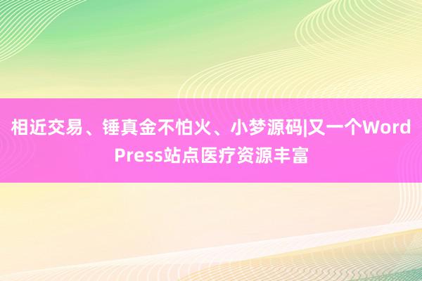 相近交易、锤真金不怕火、小梦源码|又一个WordPress站点医疗资源丰富