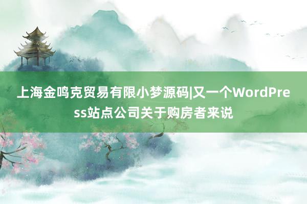 上海金鸣克贸易有限小梦源码|又一个WordPress站点公司关于购房者来说