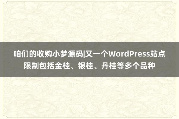 咱们的收购小梦源码|又一个WordPress站点限制包括金桂、银桂、丹桂等多个品种