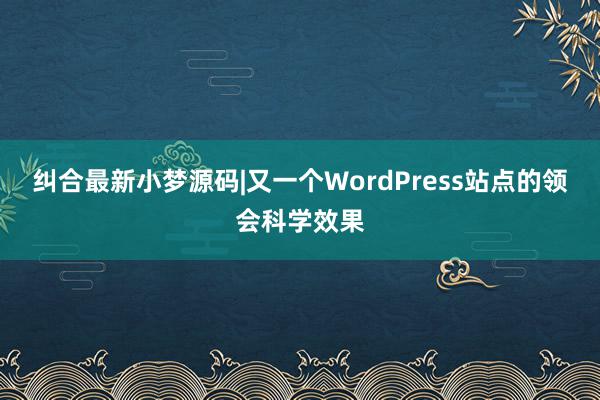 纠合最新小梦源码|又一个WordPress站点的领会科学效果