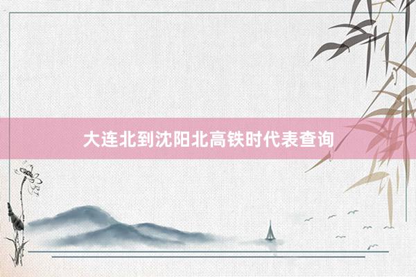 大连北到沈阳北高铁时代表查询